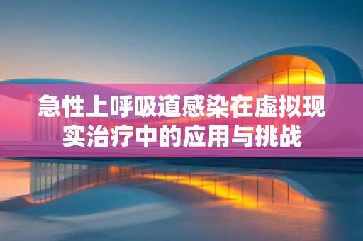 急性上呼吸道感染在虚拟现实治疗中的应用与挑战
