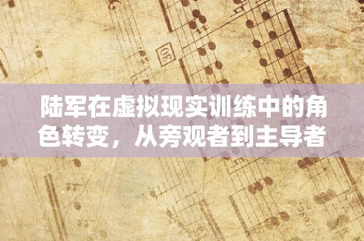 陆军在虚拟现实训练中的角色转变，从旁观者到主导者？