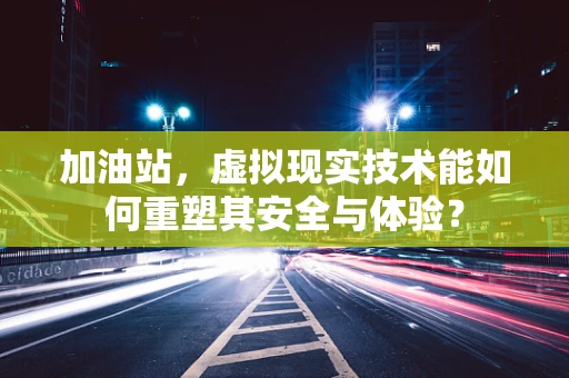 加油站，虚拟现实技术能如何重塑其安全与体验？