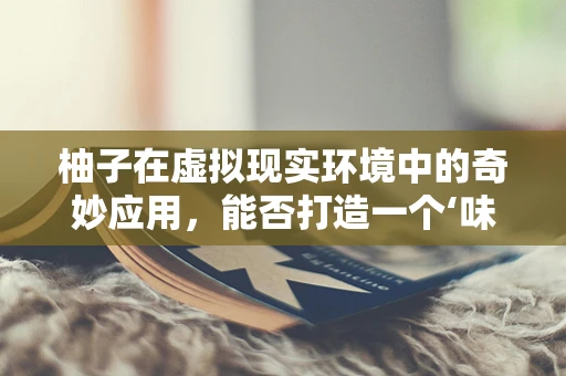 柚子在虚拟现实环境中的奇妙应用，能否打造一个‘味觉’沉浸式体验？