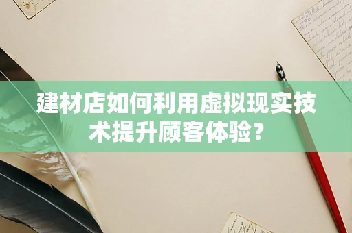建材店如何利用虚拟现实技术提升顾客体验？