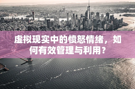 虚拟现实中的愤怒情绪，如何有效管理与利用？