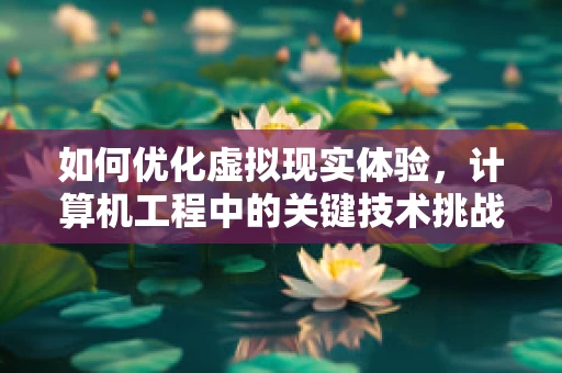如何优化虚拟现实体验，计算机工程中的关键技术挑战？