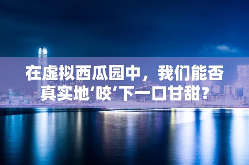 在虚拟西瓜园中，我们能否真实地‘咬’下一口甘甜？