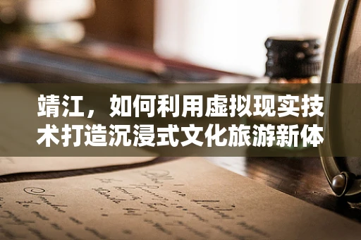 靖江，如何利用虚拟现实技术打造沉浸式文化旅游新体验？