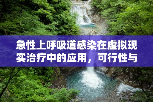 急性上呼吸道感染在虚拟现实治疗中的应用，可行性与挑战何在？