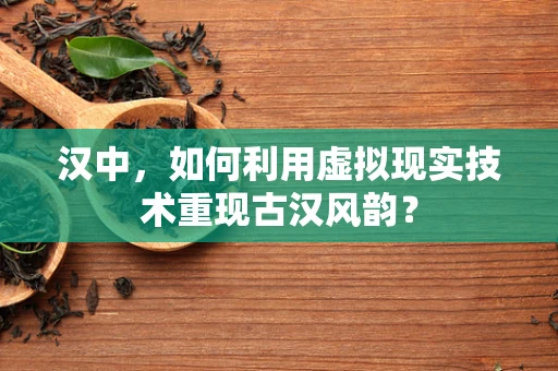汉中，如何利用虚拟现实技术重现古汉风韵？