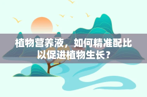 植物营养液，如何精准配比以促进植物生长？