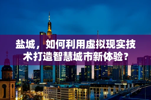 盐城，如何利用虚拟现实技术打造智慧城市新体验？