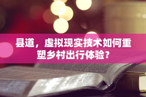 县道，虚拟现实技术如何重塑乡村出行体验？