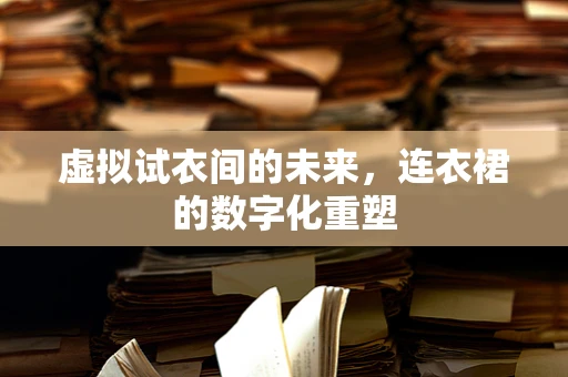 虚拟试衣间的未来，连衣裙的数字化重塑