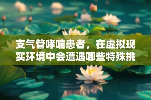 支气管哮喘患者，在虚拟现实环境中会遭遇哪些特殊挑战？