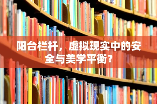 阳台栏杆，虚拟现实中的安全与美学平衡？