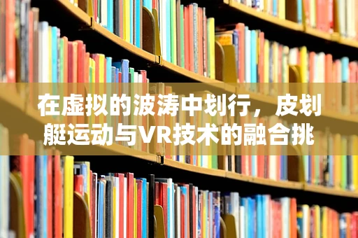 在虚拟的波涛中划行，皮划艇运动与VR技术的融合挑战
