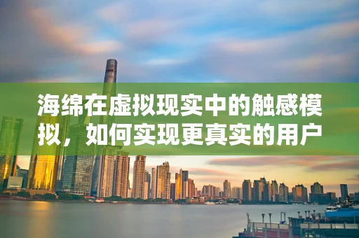 海绵在虚拟现实中的触感模拟，如何实现更真实的用户体验？