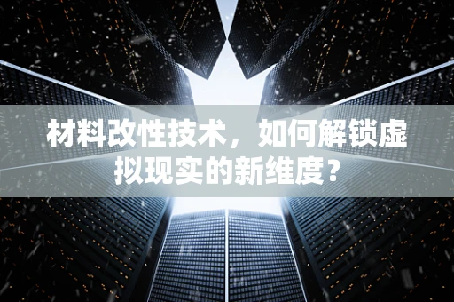 材料改性技术，如何解锁虚拟现实的新维度？
