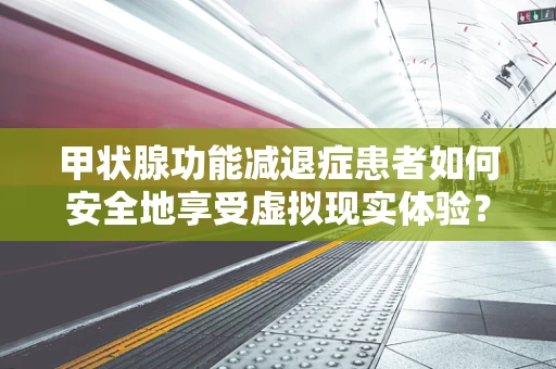 甲状腺功能减退症患者如何安全地享受虚拟现实体验？