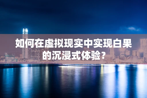 如何在虚拟现实中实现白果的沉浸式体验？