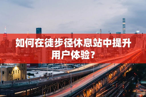 如何在徒步径休息站中提升用户体验？