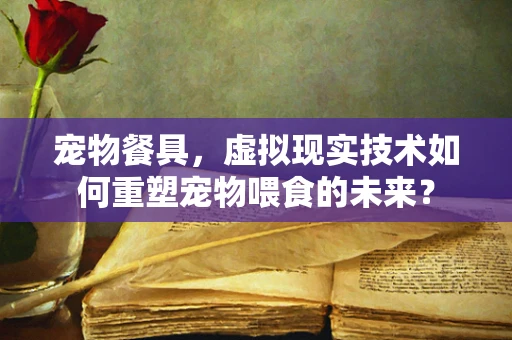 宠物餐具，虚拟现实技术如何重塑宠物喂食的未来？