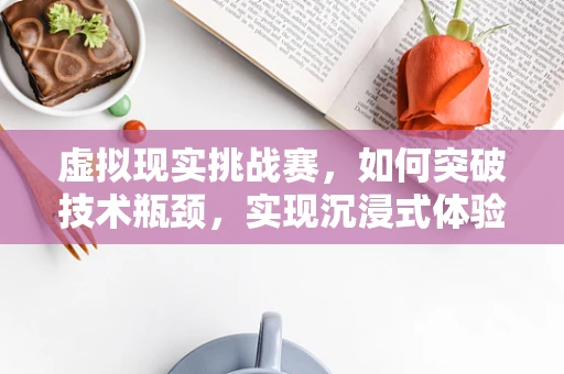 虚拟现实挑战赛，如何突破技术瓶颈，实现沉浸式体验的飞跃？