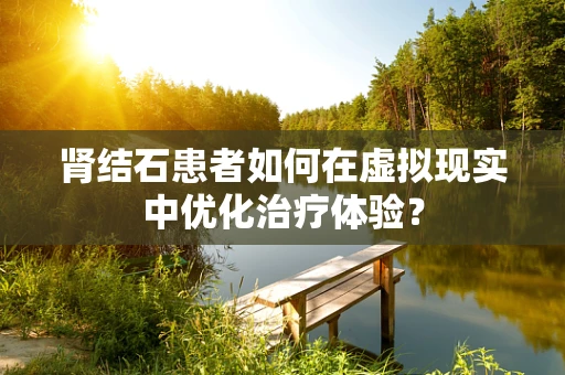 肾结石患者如何在虚拟现实中优化治疗体验？