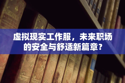 虚拟现实工作服，未来职场的安全与舒适新篇章？