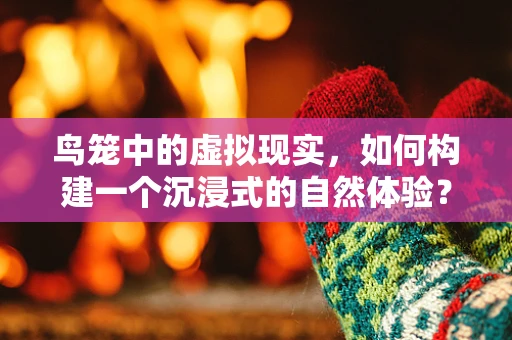 鸟笼中的虚拟现实，如何构建一个沉浸式的自然体验？