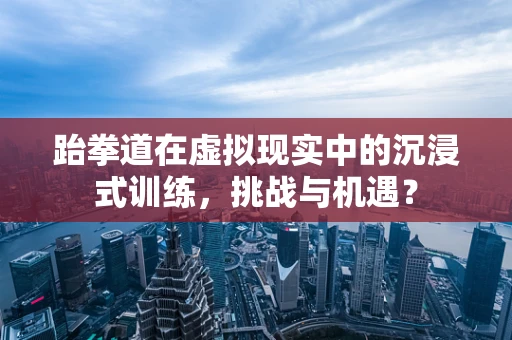 跆拳道在虚拟现实中的沉浸式训练，挑战与机遇？