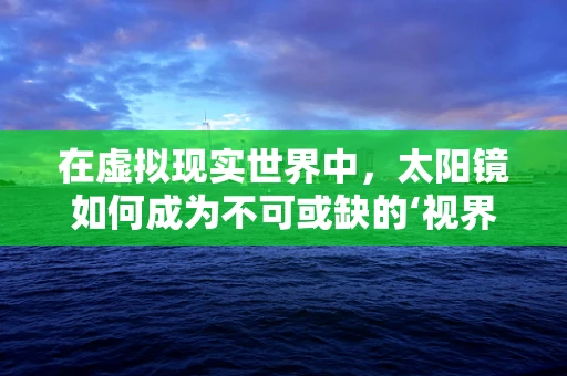 在虚拟现实世界中，太阳镜如何成为不可或缺的‘视界’守护者？