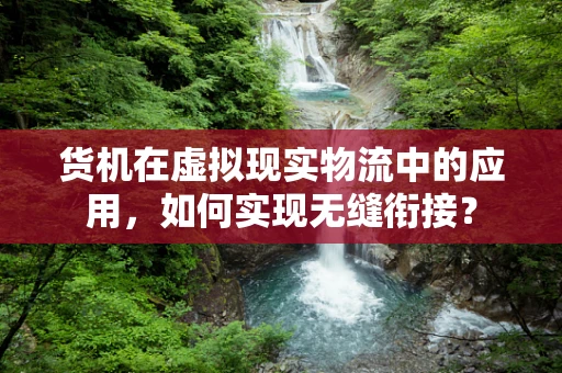 货机在虚拟现实物流中的应用，如何实现无缝衔接？