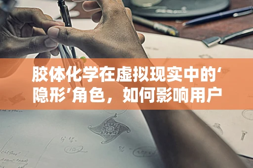 胶体化学在虚拟现实中的‘隐形’角色，如何影响用户体验？