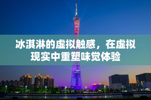 冰淇淋的虚拟触感，在虚拟现实中重塑味觉体验