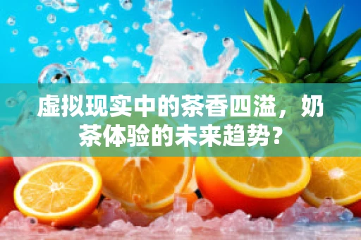 虚拟现实中的茶香四溢，奶茶体验的未来趋势？