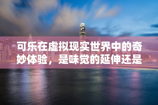 可乐在虚拟现实世界中的奇妙体验，是味觉的延伸还是新奇的游戏元素？