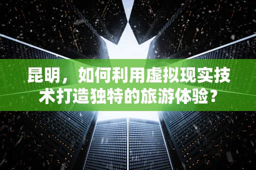 昆明，如何利用虚拟现实技术打造独特的旅游体验？