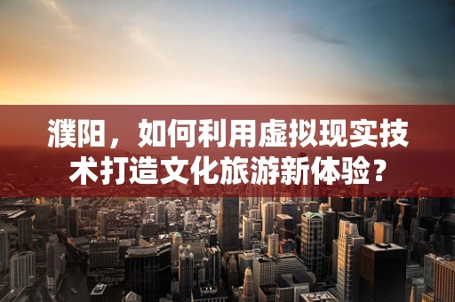 濮阳，如何利用虚拟现实技术打造文化旅游新体验？