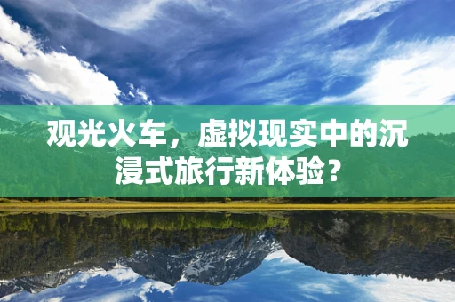 观光火车，虚拟现实中的沉浸式旅行新体验？