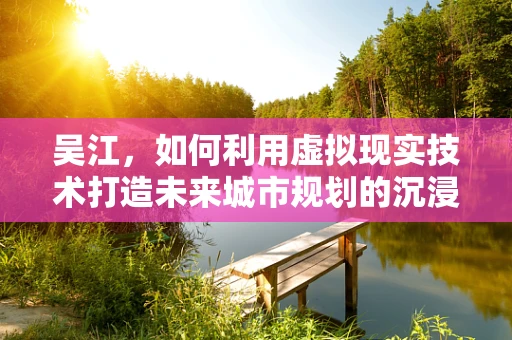 吴江，如何利用虚拟现实技术打造未来城市规划的沉浸式体验？