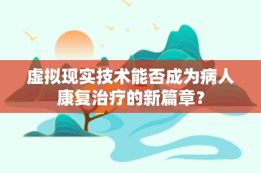 虚拟现实技术能否成为病人康复治疗的新篇章？