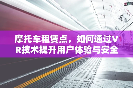 摩托车租赁点，如何通过VR技术提升用户体验与安全管理？