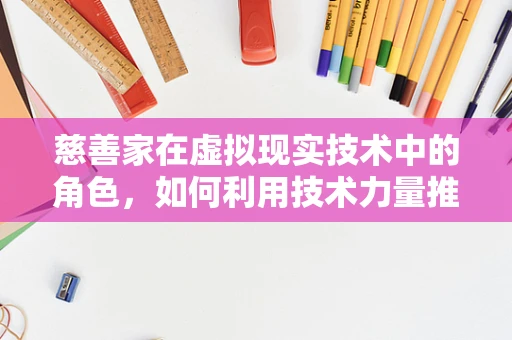 慈善家在虚拟现实技术中的角色，如何利用技术力量推动社会公益？
