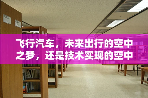 飞行汽车，未来出行的空中之梦，还是技术实现的空中楼阁？