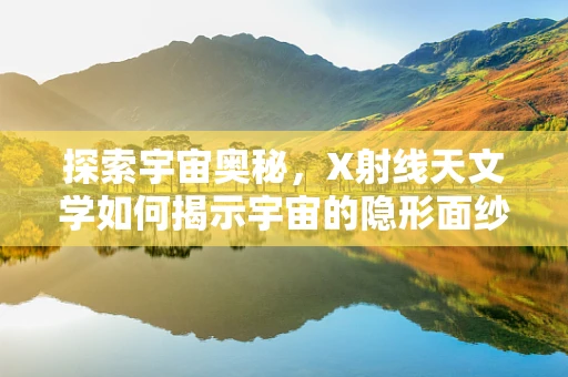 探索宇宙奥秘，X射线天文学如何揭示宇宙的隐形面纱？