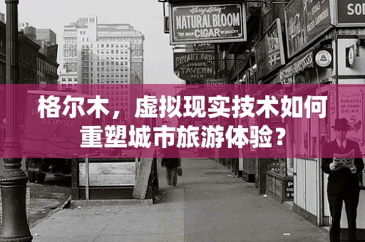 格尔木，虚拟现实技术如何重塑城市旅游体验？