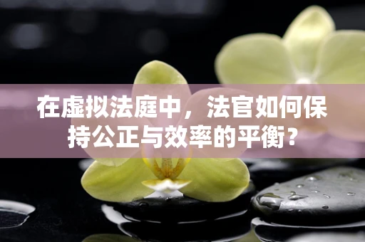 在虚拟法庭中，法官如何保持公正与效率的平衡？