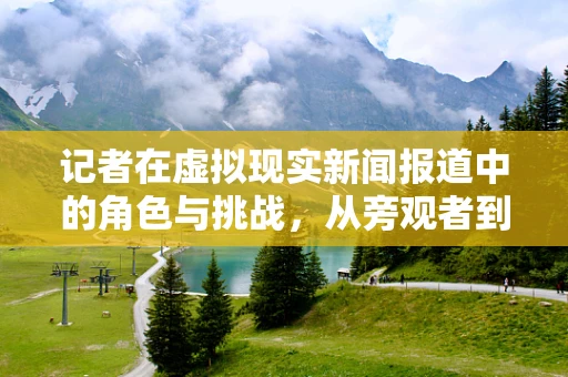 记者在虚拟现实新闻报道中的角色与挑战，从旁观者到沉浸式体验的引导者？