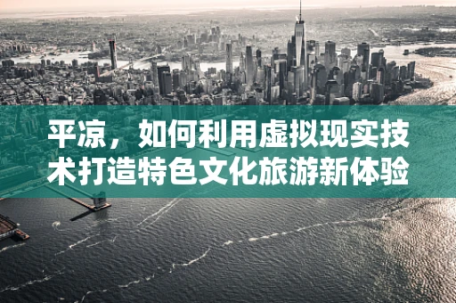 平凉，如何利用虚拟现实技术打造特色文化旅游新体验？