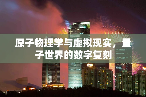 原子物理学与虚拟现实，量子世界的数字复刻