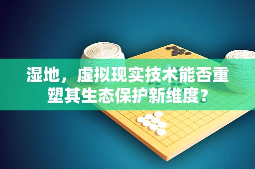 湿地，虚拟现实技术能否重塑其生态保护新维度？